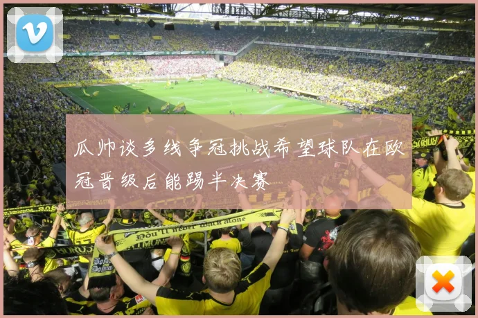 瓜帅谈多线争冠挑战希望球队在欧冠晋级后能踢半决赛