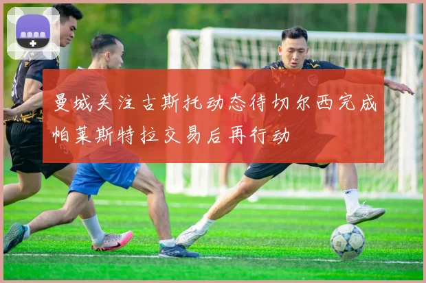曼城关注古斯托动态待切尔西完成帕莱斯特拉交易后再行动