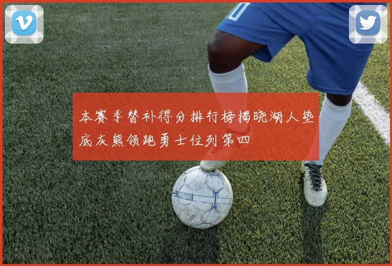 本赛季替补得分排行榜揭晓湖人垫底灰熊领跑勇士位列第四