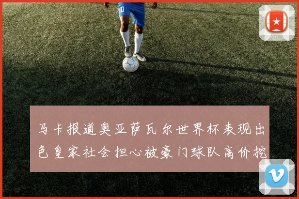 马卡报道奥亚萨瓦尔世界杯表现出色皇家社会担心被豪门球队高价挖角