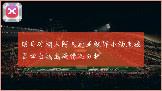 明日对湖人阿夫迪亚缺阵小杨未被召回出战成疑情况分析
