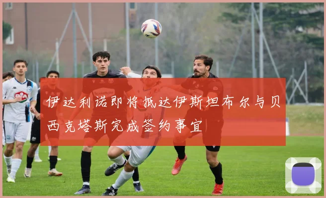 伊达利诺即将抵达伊斯坦布尔与贝西克塔斯完成签约事宜
