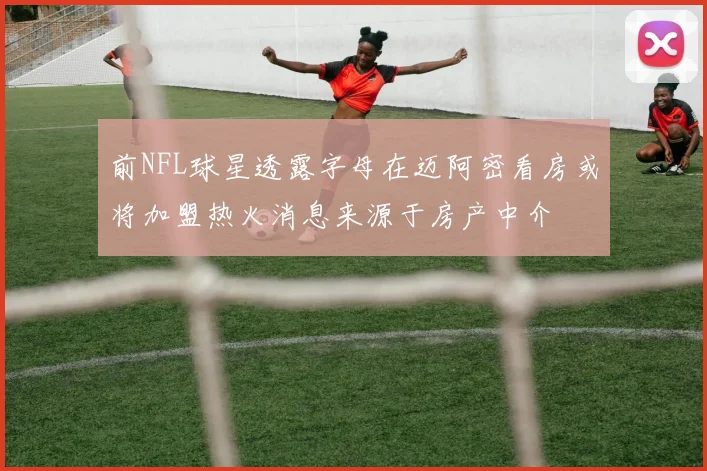 前NFL球星透露字母在迈阿密看房或将加盟热火消息来源于房产中介