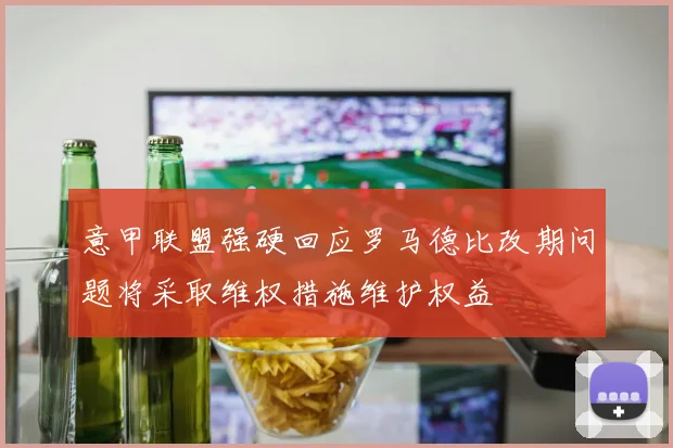 意甲联盟强硬回应罗马德比改期问题将采取维权措施维护权益