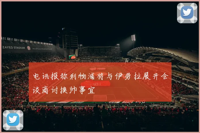 电讯报称利物浦将与伊劳拉展开会谈商讨换帅事宜