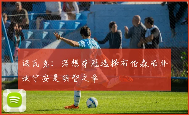 诺瓦克：若想夺冠选择布伦森而非坎宁安是明智之举