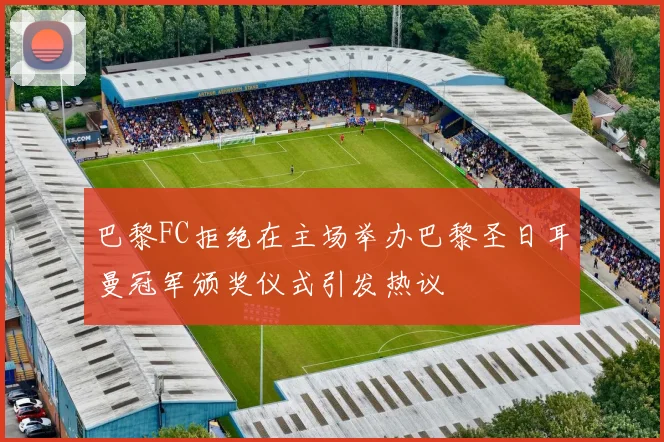 巴黎FC拒绝在主场举办巴黎圣日耳曼冠军颁奖仪式引发热议