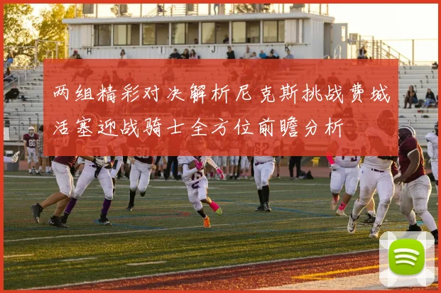 两组精彩对决解析尼克斯挑战费城活塞迎战骑士全方位前瞻分析