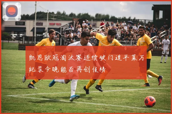 凯恩欧冠淘汰赛连续破门追平莱万纪录今晚能否再创佳绩