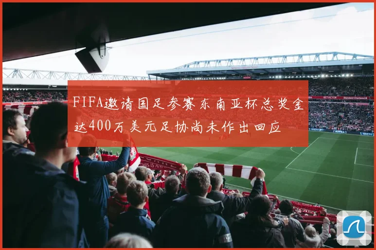 FIFA邀请国足参赛东南亚杯总奖金达400万美元足协尚未作出回应