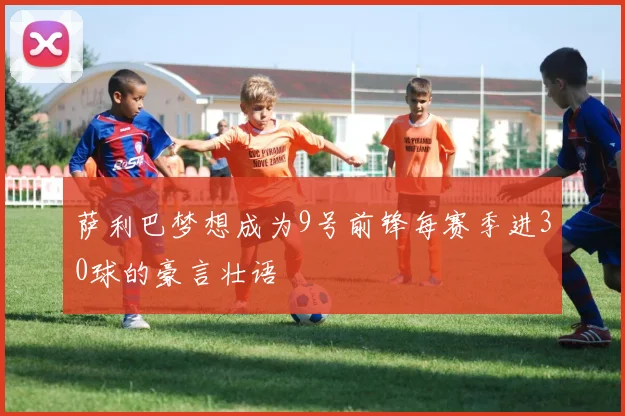 萨利巴梦想成为9号前锋每赛季进30球的豪言壮语