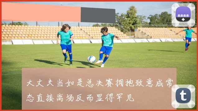 大丈夫当如是总决赛拥抱致意成常态直接离场反而显得罕见