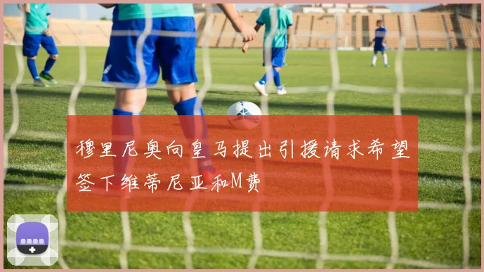 穆里尼奥向皇马提出引援请求希望签下维蒂尼亚和M费