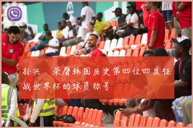 孙兴慜荣膺韩国历史第四位四度征战世界杯的球员称号