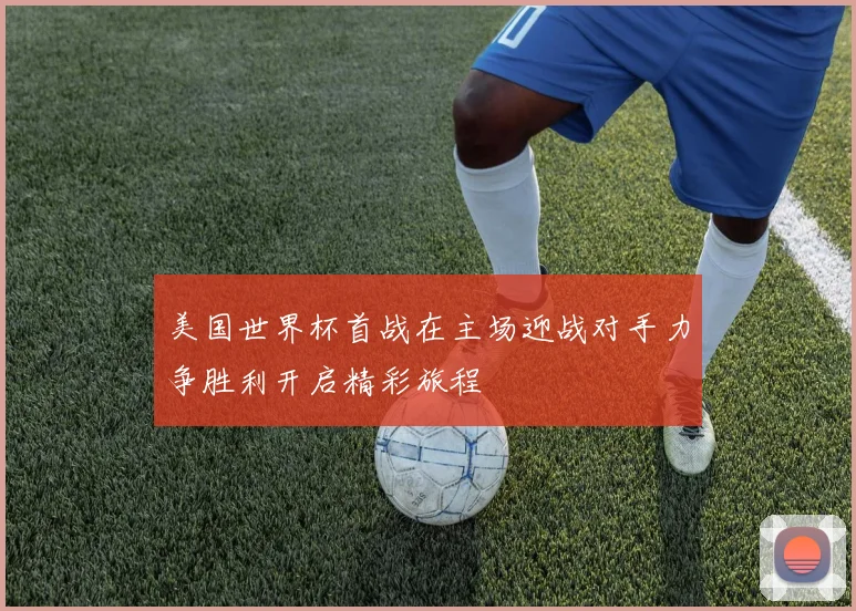 美国世界杯首战在主场迎战对手力争胜利开启精彩旅程