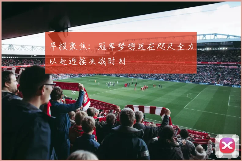 早报聚焦：冠军梦想近在咫尺全力以赴迎接决战时刻