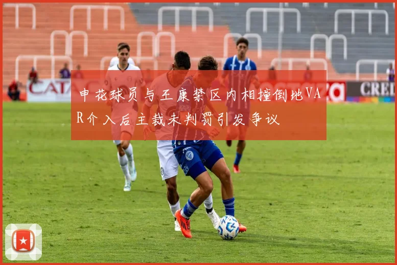申花球员与王康禁区内相撞倒地VAR介入后主裁未判罚引发争议