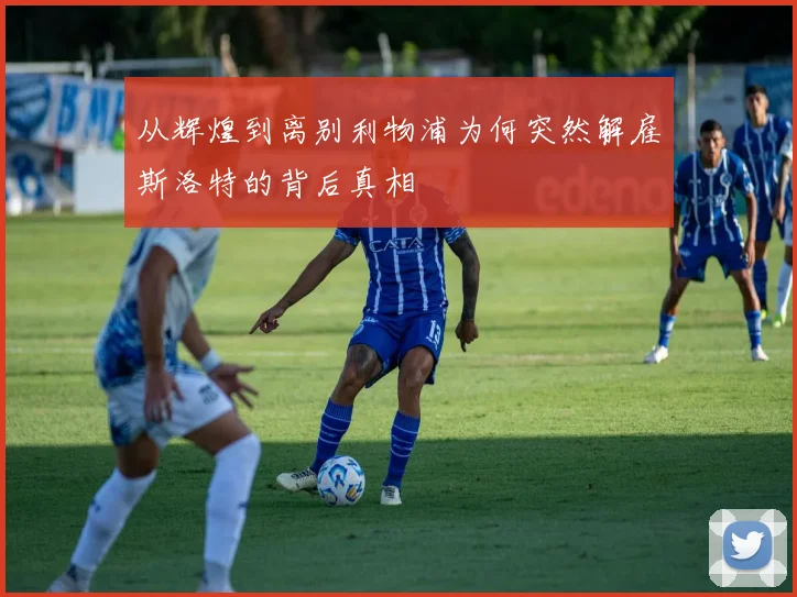从辉煌到离别利物浦为何突然解雇斯洛特的背后真相