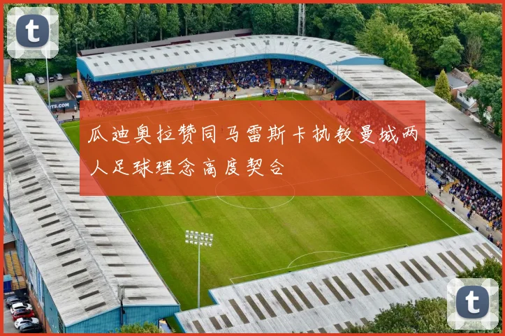 瓜迪奥拉赞同马雷斯卡执教曼城两人足球理念高度契合
