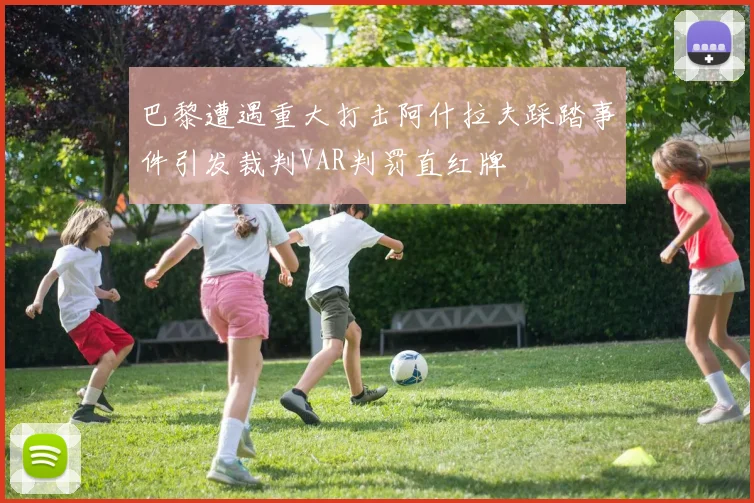 巴黎遭遇重大打击阿什拉夫踩踏事件引发裁判VAR判罚直红牌