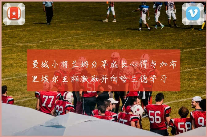 曼城小将兰姆分享成长心得与加布里埃尔互相激励并向哈兰德学习