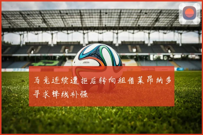 马竞连续遭拒后转向租借莱昂纳多寻求锋线补强