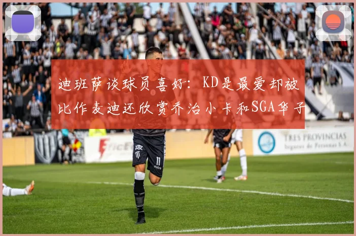 迪班萨谈球员喜好：KD是最爱却被比作麦迪还欣赏乔治小卡和SGA华子