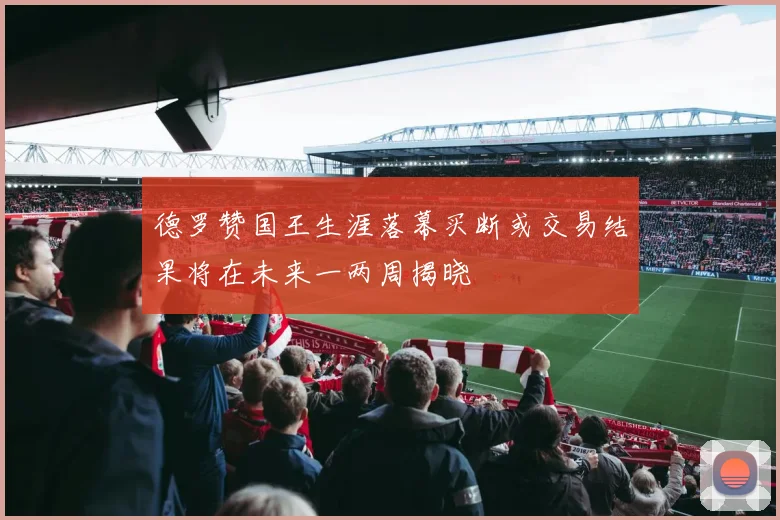 德罗赞国王生涯落幕买断或交易结果将在未来一两周揭晓