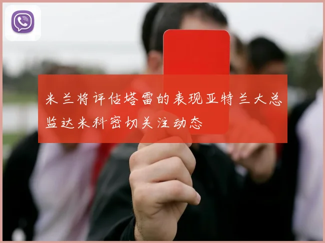 米兰将评估塔雷的表现亚特兰大总监达米科密切关注动态