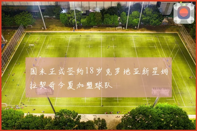 国米正式签约18岁克罗地亚新星姆拉契奇今夏加盟球队