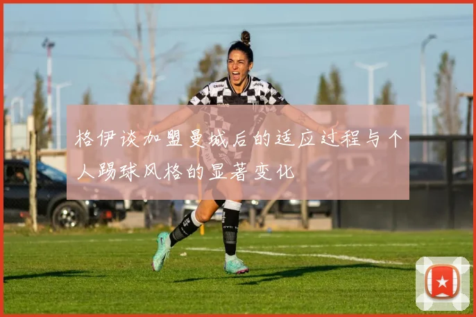 格伊谈加盟曼城后的适应过程与个人踢球风格的显著变化